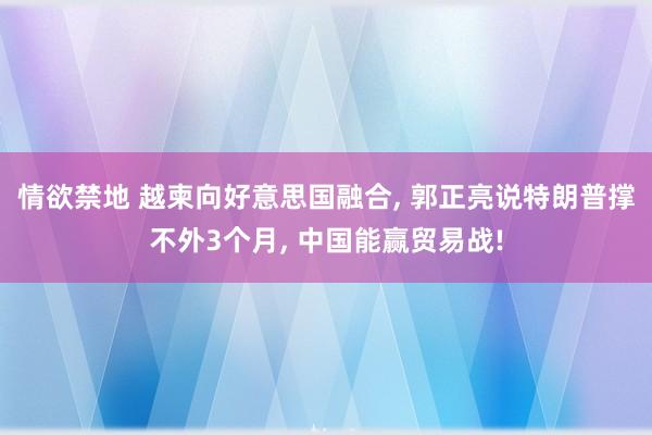 情欲禁地 越柬向好意思国融合， 郭正亮说特朗普撑不外3个月， 中国能赢贸易战!