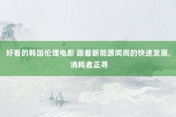 好看的韩国伦理电影 跟着新能源阛阓的快速发展， 消耗者正寻