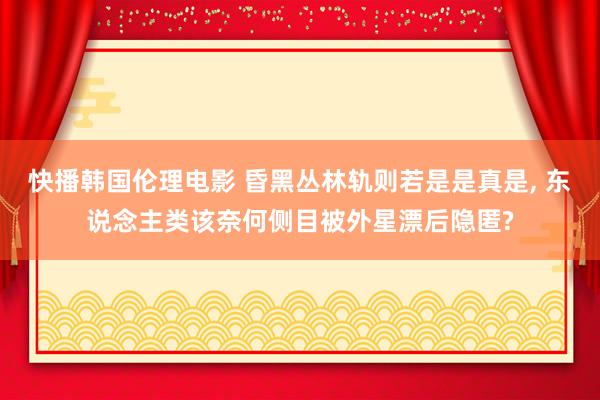 快播韩国伦理电影 昏黑丛林轨则若是是真是， 东说念主类该奈何侧目被外星漂后隐匿?