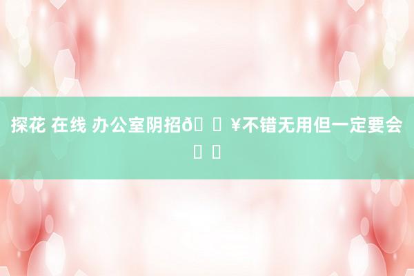 探花 在线 办公室阴招🔥不错无用但一定要会❗️