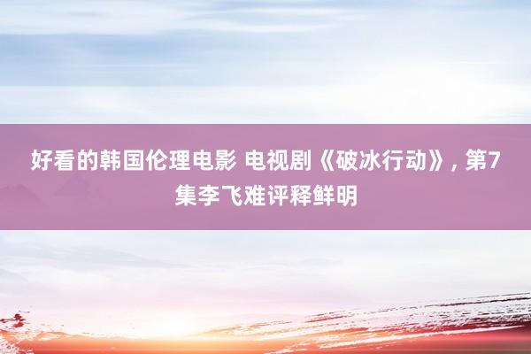 好看的韩国伦理电影 电视剧《破冰行动》， 第7集李飞难评释鲜明