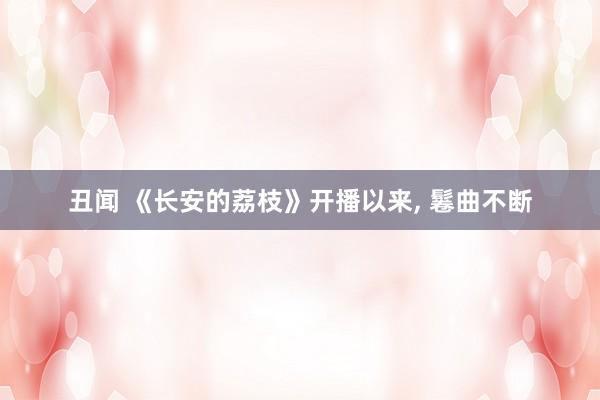 丑闻 《长安的荔枝》开播以来， 鬈曲不断