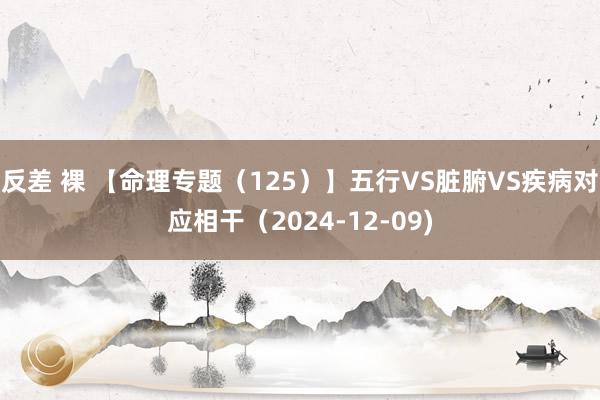 反差 裸 【命理专题（125）】五行VS脏腑VS疾病对应相干（2024-12-09)