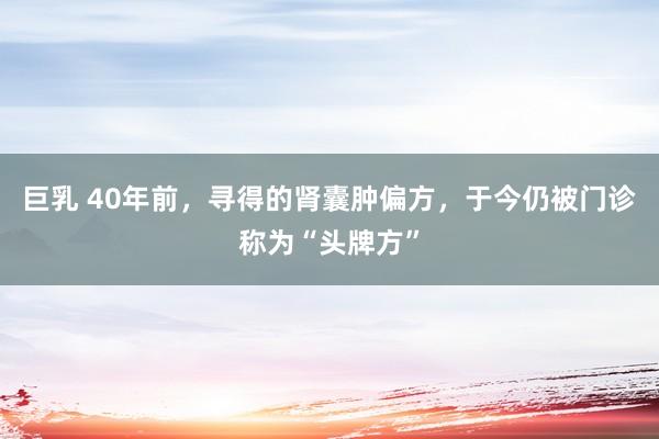 巨乳 40年前，寻得的肾囊肿偏方，于今仍被门诊称为“头牌方”