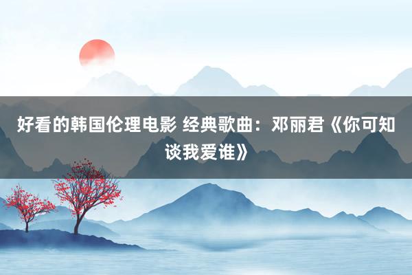 好看的韩国伦理电影 经典歌曲：邓丽君《你可知谈我爱谁》
