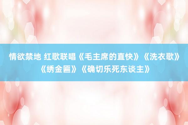 情欲禁地 红歌联唱《毛主席的直快》《洗衣歌》《绣金匾》《确切乐死东谈主》