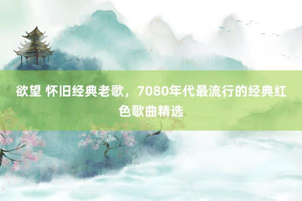欲望 怀旧经典老歌，7080年代最流行的经典红色歌曲精选