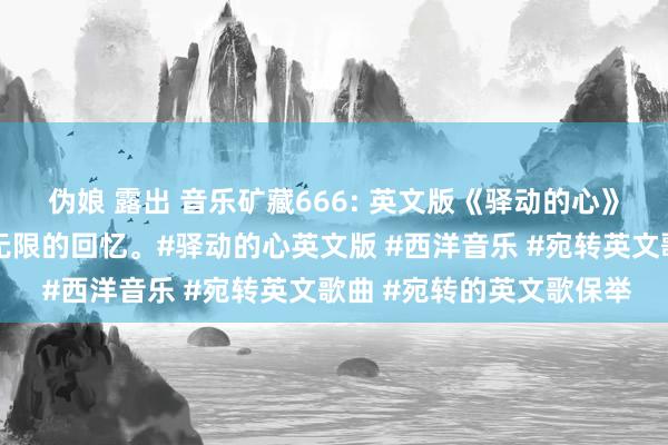 伪娘 露出 音乐矿藏666: 英文版《驿动的心》，熟习的旋律，承载着无限的回忆。#驿动的心英文版 #西洋音乐 #宛转英文歌曲 #宛转的英文歌保举