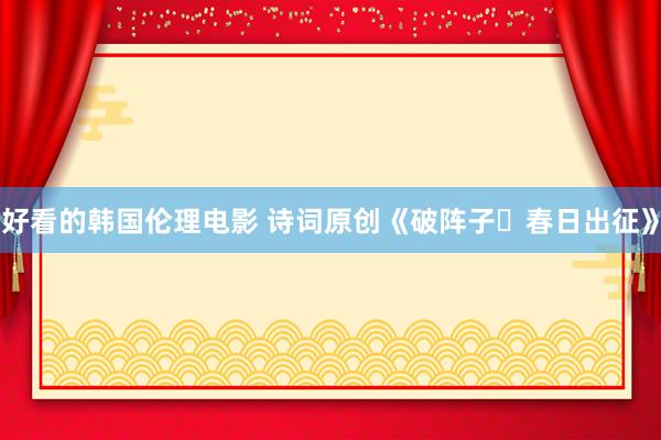好看的韩国伦理电影 诗词原创《破阵子・春日出征》