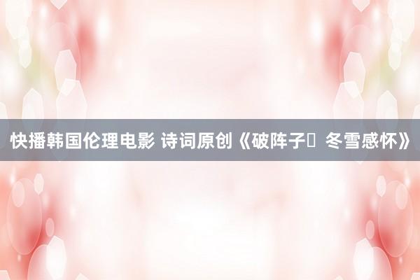 快播韩国伦理电影 诗词原创《破阵子・冬雪感怀》