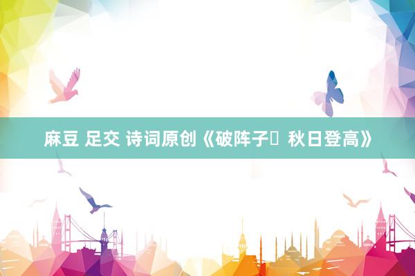 麻豆 足交 诗词原创《破阵子・秋日登高》