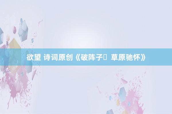 欲望 诗词原创《破阵子・草原驰怀》