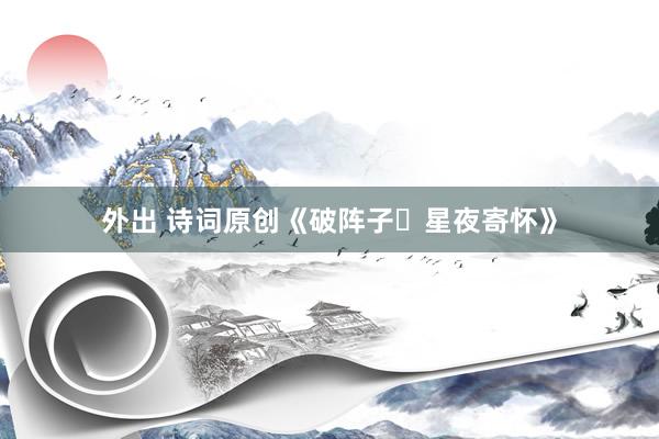 外出 诗词原创《破阵子・星夜寄怀》