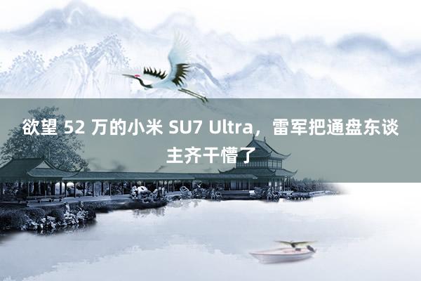 欲望 52 万的小米 SU7 Ultra，雷军把通盘东谈主齐干懵了